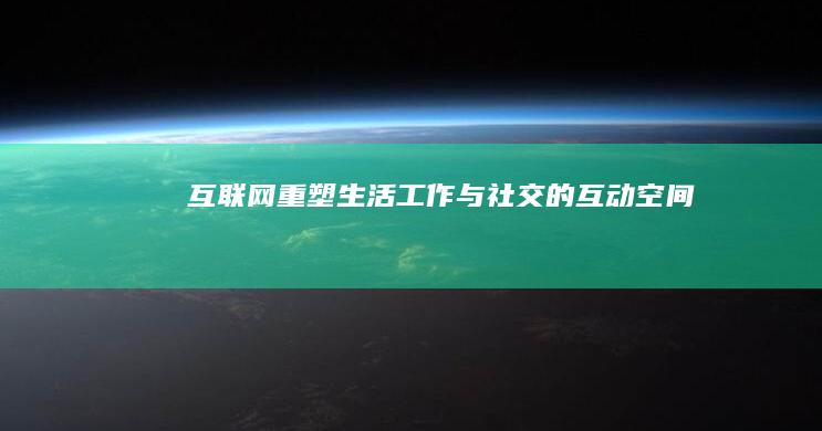 互联网：重塑生活、工作与社交的互动空间