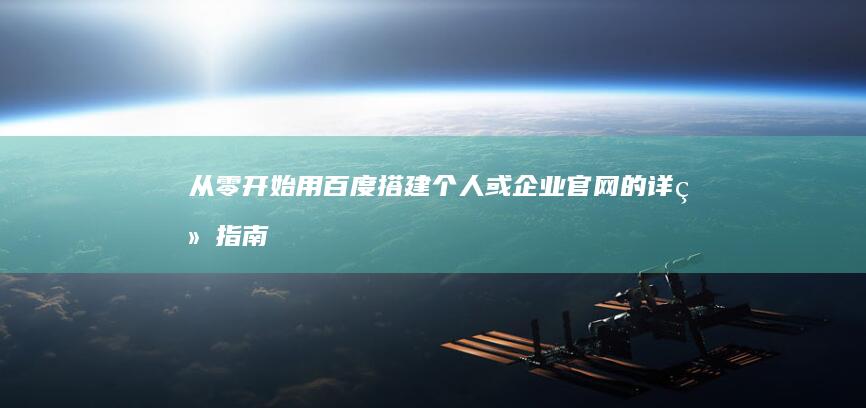 从零开始：用百度搭建个人或企业官网的详细指南